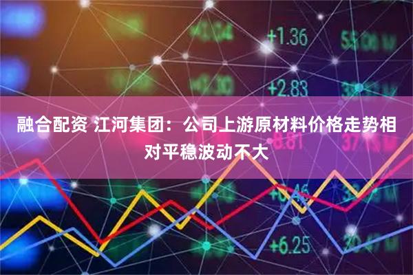 融合配资 江河集团：公司上游原材料价格走势相对平稳波动不大