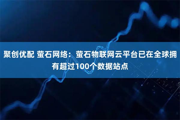 聚创优配 萤石网络：萤石物联网云平台已在全球拥有超过100个数据站点
