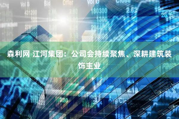 森利网 江河集团：公司会持续聚焦、深耕建筑装饰主业