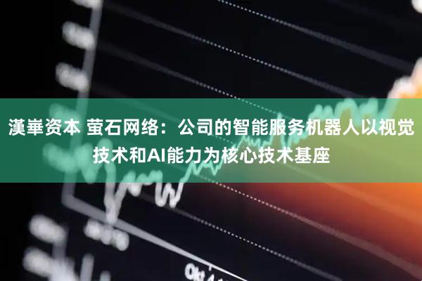 漢崋资本 萤石网络：公司的智能服务机器人以视觉技术和AI能力为核心技术基座