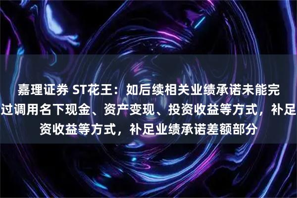 嘉理证券 ST花王：如后续相关业绩承诺未能完成，徐良先生将通过调用名下现金、资产变现、投资收益等方式，补足业绩承诺差额部分