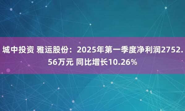 城中投资 雅运股份：2025年第一季度净利润2752.56万元 同比增长10.26%