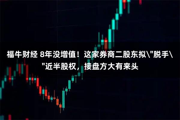 福牛财经 8年没增值！这家券商二股东拟＂脱手＂近半股权，接盘方大有来头