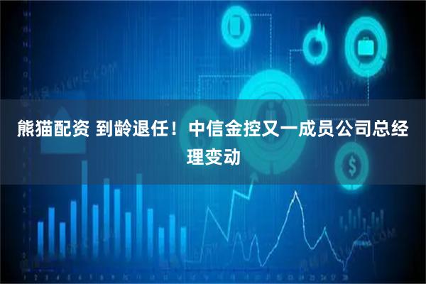熊猫配资 到龄退任！中信金控又一成员公司总经理变动
