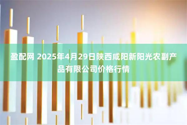 盈配网 2025年4月29日陕西咸阳新阳光农副产品有限公司价格行情