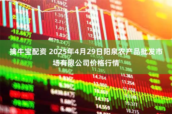 擒牛宝配资 2025年4月29日阳泉农产品批发市场有限公司价格行情
