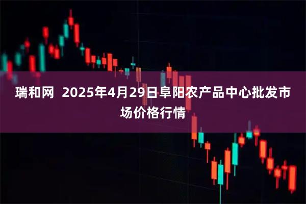 瑞和网  2025年4月29日阜阳农产品中心批发市场价格行情