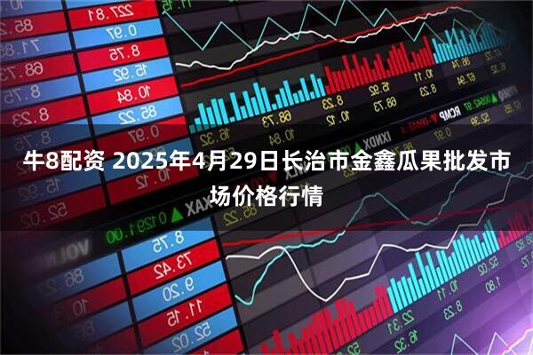 牛8配资 2025年4月29日长治市金鑫瓜果批发市场价格行情