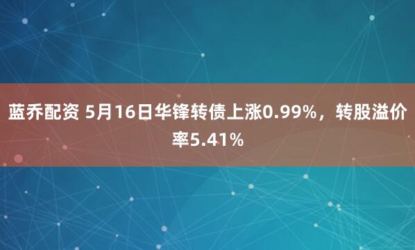 蓝乔配资 5月16日华锋转债上涨0.99%，转股溢价率5.41%