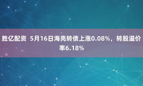 胜亿配资  5月16日海亮转债上涨0.08%，转股溢价率6.18%