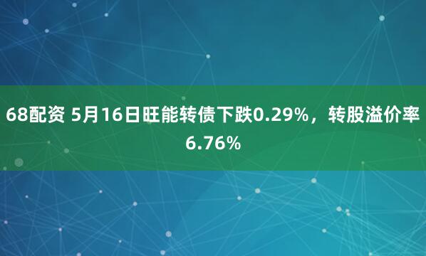 68配资 5月16日旺能转债下跌0.29%，转股溢价率6.76%