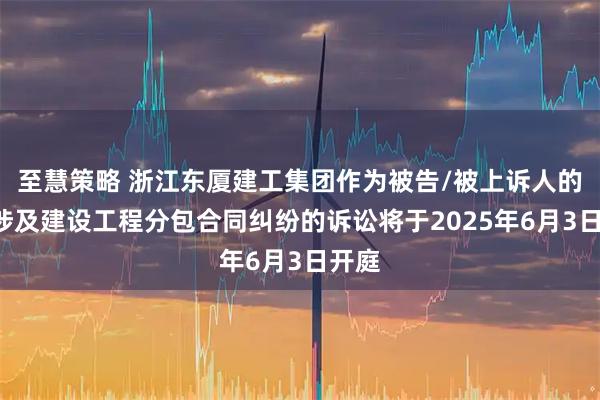 至慧策略 浙江东厦建工集团作为被告/被上诉人的1起涉及建设工程分包合同纠纷的诉讼将于2025年6月3日开庭