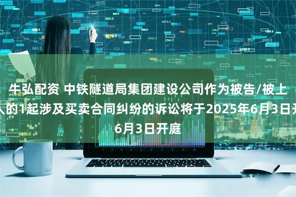 牛弘配资 中铁隧道局集团建设公司作为被告/被上诉人的1起涉及买卖合同纠纷的诉讼将于2025年6月3日开庭