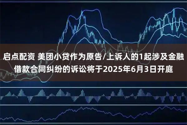 启点配资 美团小贷作为原告/上诉人的1起涉及金融借款合同纠纷的诉讼将于2025年6月3日开庭