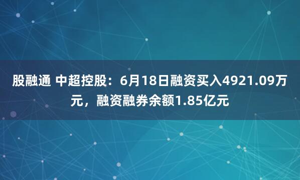 股融通 中超控股：6月18日融资买入4921.09万元，融资融券余额1.85亿元