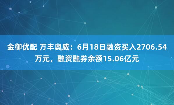 金御优配 万丰奥威：6月18日融资买入2706.54万元，融资融券余额15.06亿元