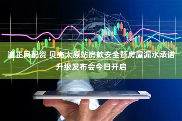 道正网配资 贝壳太原站房款安全暨房屋漏水承诺升级发布会今日开启