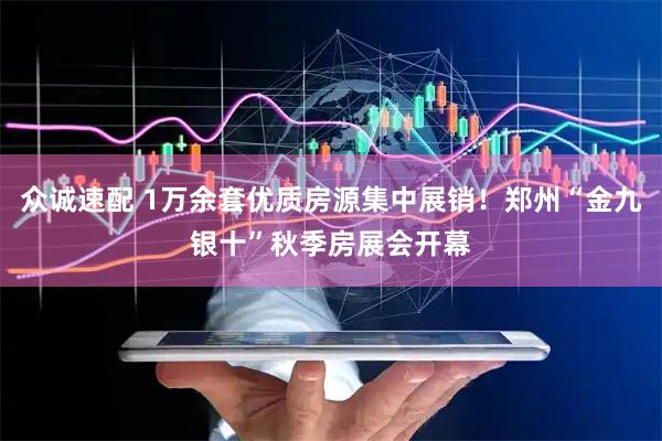 众诚速配 1万余套优质房源集中展销！郑州“金九银十”秋季房展会开幕