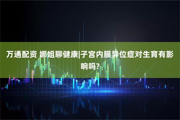 万通配资 娜姐聊健康|子宫内膜异位症对生育有影响吗?