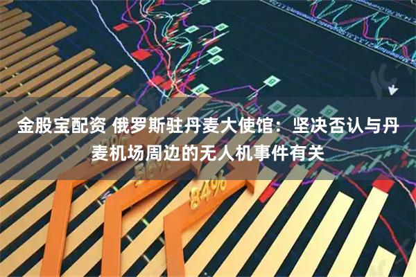 金股宝配资 俄罗斯驻丹麦大使馆：坚决否认与丹麦机场周边的无人机事件有关