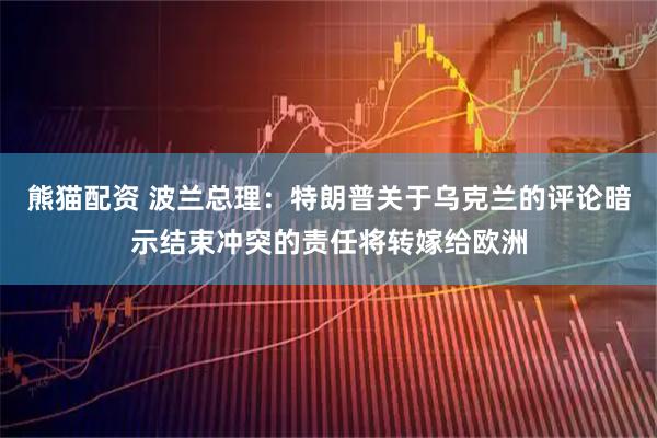 熊猫配资 波兰总理：特朗普关于乌克兰的评论暗示结束冲突的责任将转嫁给欧洲