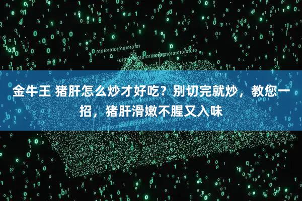 金牛王 猪肝怎么炒才好吃？别切完就炒，教您一招，猪肝滑嫩不腥又入味