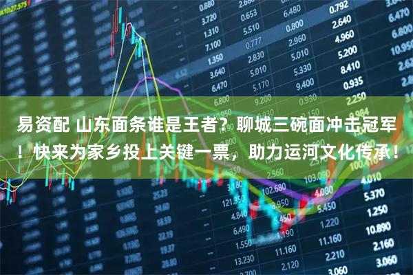 易资配 山东面条谁是王者？聊城三碗面冲击冠军！快来为家乡投上关键一票，助力运河文化传承！