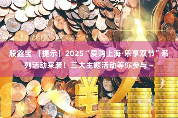 股鑫宝 【提示】2025“爱购上海·乐享双节”系列活动来袭！三大主题活动等你参与～