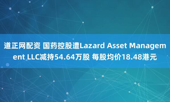道正网配资 国药控股遭Lazard Asset Management LLC减持54.64万股 每股均价18.48港元