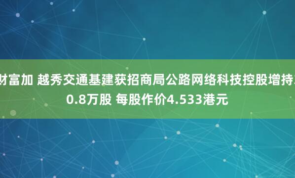 财富加 越秀交通基建获招商局公路网络科技控股增持30.8万股 每股作价4.533港元