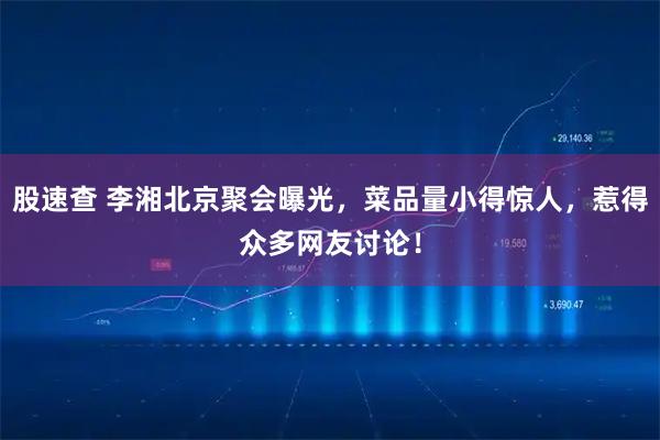 股速查 李湘北京聚会曝光，菜品量小得惊人，惹得众多网友讨论！
