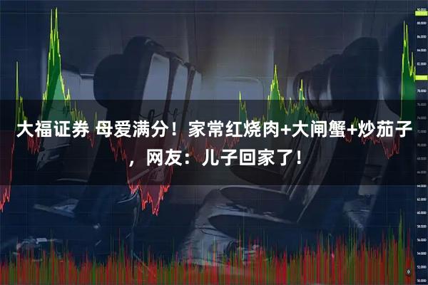 大福证券 母爱满分！家常红烧肉+大闸蟹+炒茄子，网友：儿子回家了！