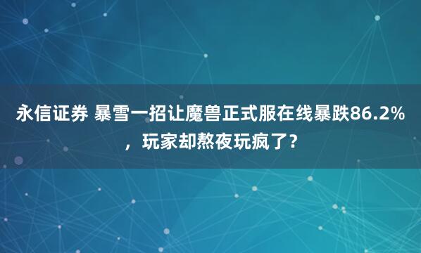永信证券 暴雪一招让魔兽正式服在线暴跌86.2%,玩家却熬夜玩疯了?