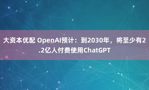 大资本优配 OpenAI预计：到2030年，将至少有2.2亿人付费使用ChatGPT