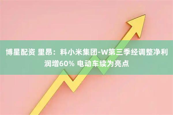 博星配资 里昂:料小米集团-W第三季经调整净利润增60% 电动车续为亮点