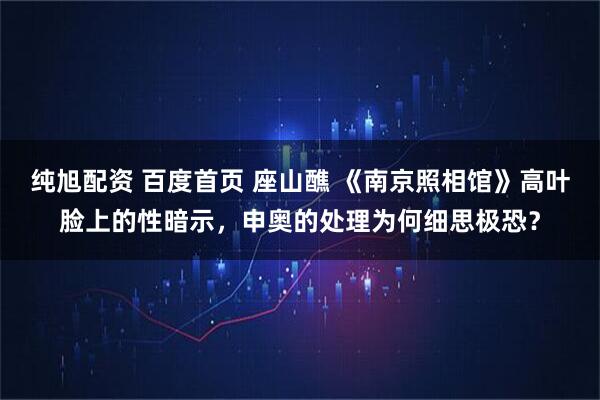 纯旭配资 百度首页 座山醮 《南京照相馆》高叶脸上的性暗示，申奥的处理为何细思极恐？