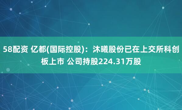 58配资 亿都(国际控股):沐曦股份已在上交所科创板上市 公司持股224.31万股