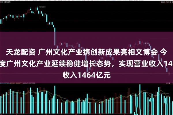 天龙配资 广州文化产业携创新成果亮相文博会 今年一季度广州文化产业延续稳健增长态势，实现营业收入1464亿元