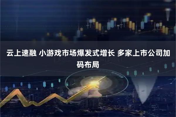 云上速融 小游戏市场爆发式增长 多家上市公司加码布局