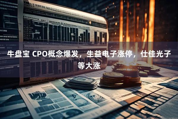 牛盘宝 CPO概念爆发，生益电子涨停，仕佳光子等大涨