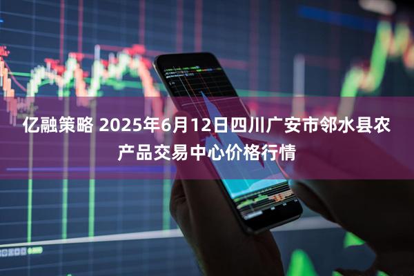 亿融策略 2025年6月12日四川广安市邻水县农产品交易中心价格行情