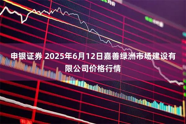 申银证券 2025年6月12日嘉善绿洲市场建设有限公司价格行情