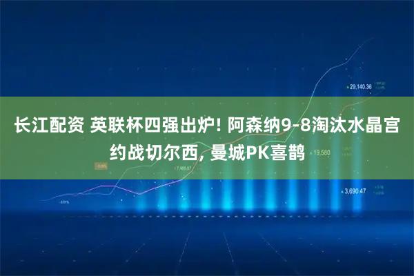 长江配资 英联杯四强出炉! 阿森纳9-8淘汰水晶宫约战切尔西, 曼城PK喜鹊