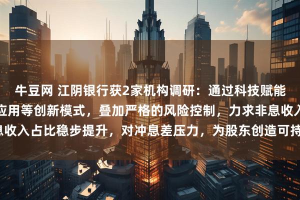 牛豆网 江阴银行获2家机构调研：通过科技赋能开放银行、数字人民币应用等创新模式，叠加严格的风险控制，力求非息收入占比稳步提升，对冲息差压力，为股东创造可持续价值（附调研问答）