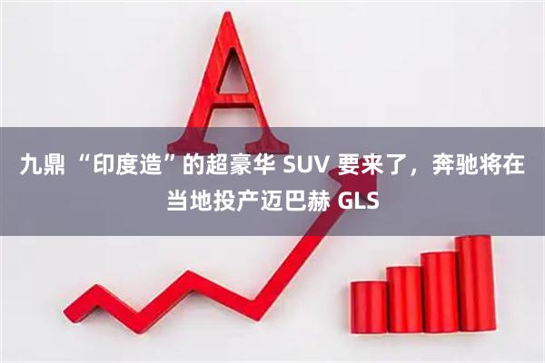 九鼎 “印度造”的超豪华 SUV 要来了，奔驰将在当地投产迈巴赫 GLS