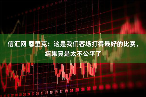 信汇网 恩里克：这是我们客场打得最好的比赛，结果真是太不公平了