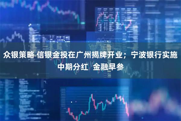 众银策略 信银金投在广州揭牌开业；宁波银行实施中期分红  金融早参