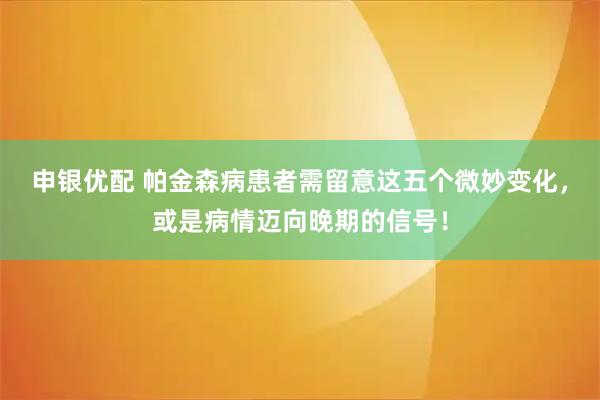 申银优配 帕金森病患者需留意这五个微妙变化，或是病情迈向晚期的信号！