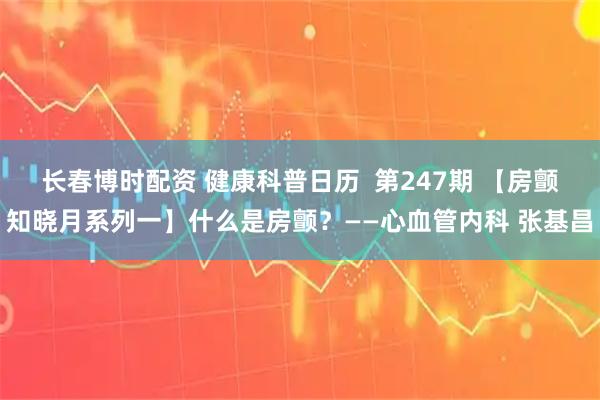 长春博时配资 健康科普日历  第247期 【房颤知晓月系列一】什么是房颤？——心血管内科 张基昌