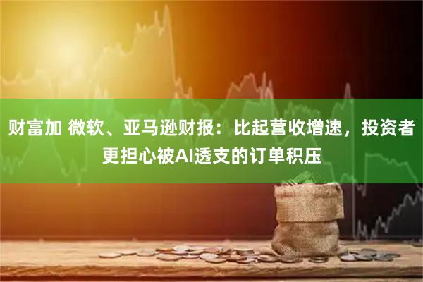 财富加 微软、亚马逊财报：比起营收增速，投资者更担心被AI透支的订单积压